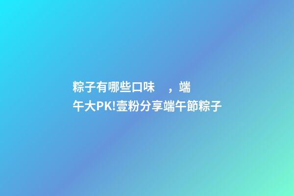 粽子有哪些口味，端午大PK!壹粉分享端午節粽子
